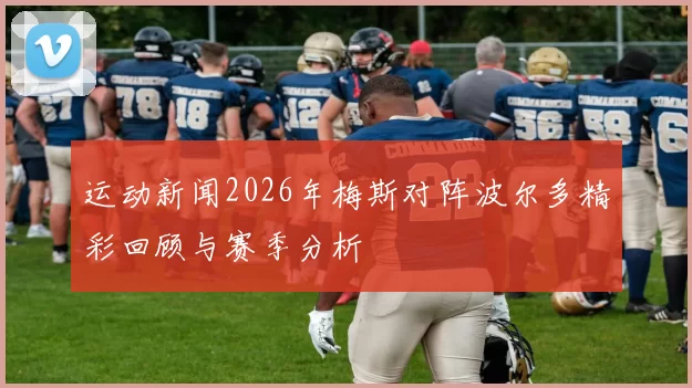 运动新闻2026年梅斯对阵波尔多精彩回顾与赛季分析