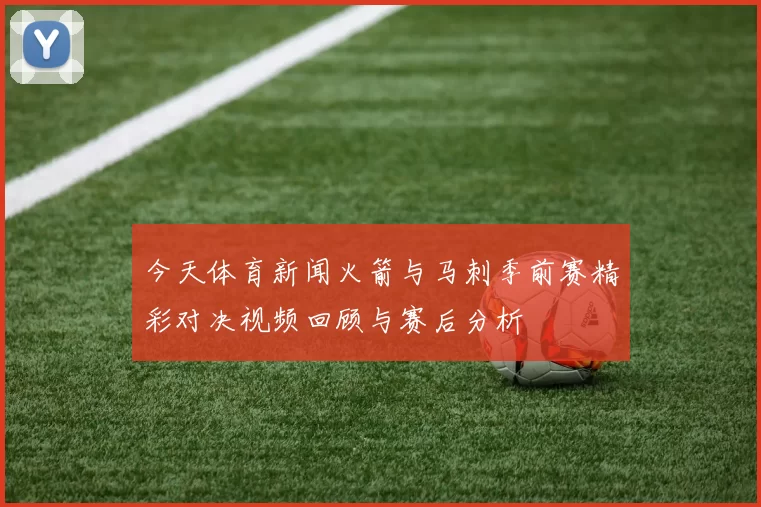 今天体育新闻火箭与马刺季前赛精彩对决视频回顾与赛后分析