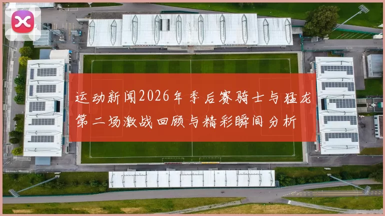 运动新闻2026年季后赛骑士与猛龙第二场激战回顾与精彩瞬间分析