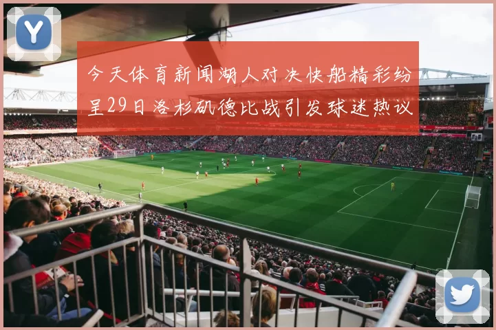 今天体育新闻湖人对决快船精彩纷呈29日洛杉矶德比战引发球迷热议
