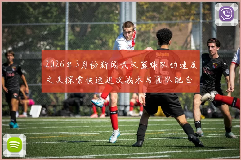 2026年3月份新闻武汉篮球队的速度之美探索快速进攻战术与团队配合的完美结合